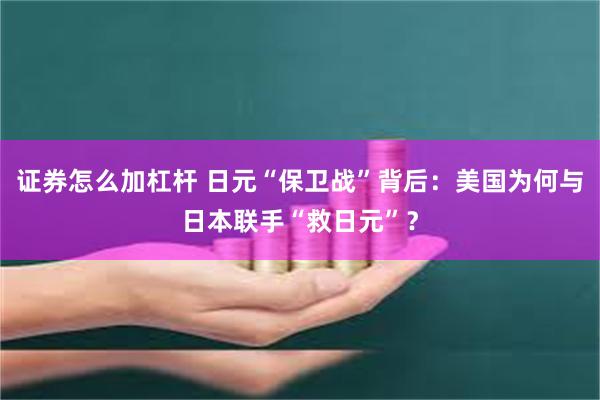 证券怎么加杠杆 日元“保卫战”背后：美国为何与日本联手“救日元”？