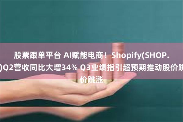 股票跟单平台 AI赋能电商！Shopify(SHOP.US)Q2营收同比大增34% Q3业绩指引超预期推动股价跳涨