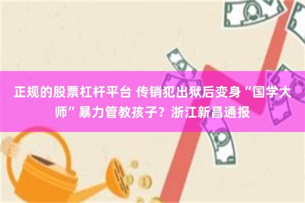 正规的股票杠杆平台 传销犯出狱后变身“国学大师”暴力管教孩子？浙江新昌通报