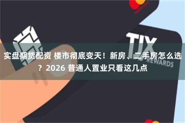 实盘期货配资 楼市彻底变天！新房、二手房怎么选？2026 普通人置业只看这几点