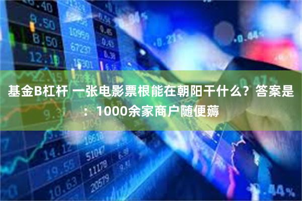 基金B杠杆 一张电影票根能在朝阳干什么？答案是：1000余家商户随便薅