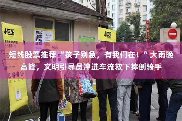 短线股票推荐 “孩子别急，有我们在！”大雨晚高峰，文明引导员冲进车流救下摔倒骑手