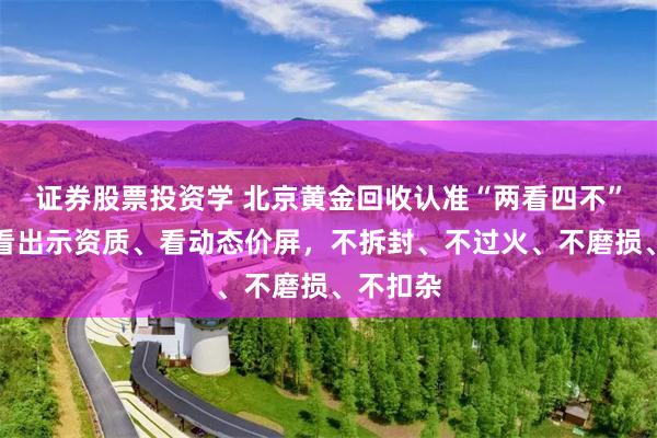 证券股票投资学 北京黄金回收认准“两看四不”原则，看出示资质、看动态价屏，不拆封、不过火、不磨损、不扣杂