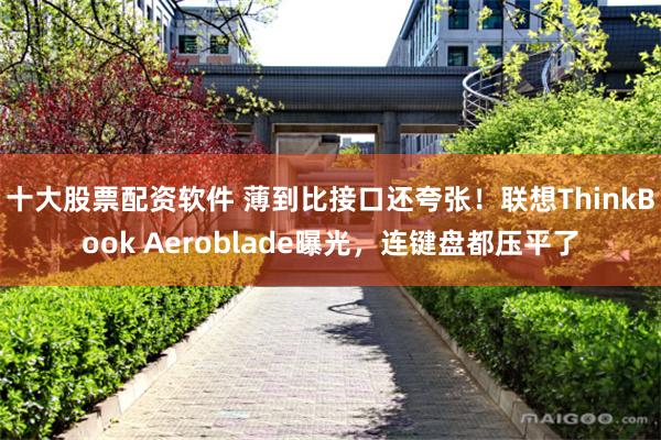 十大股票配资软件 薄到比接口还夸张！联想ThinkBook Aeroblade曝光，连键盘都压平了