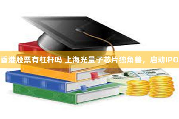 香港股票有杠杆吗 上海光量子芯片独角兽，启动IPO