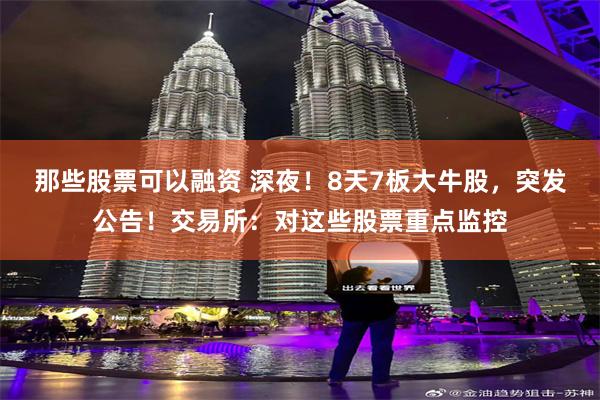 那些股票可以融资 深夜！8天7板大牛股，突发公告！交易所：对这些股票重点监控