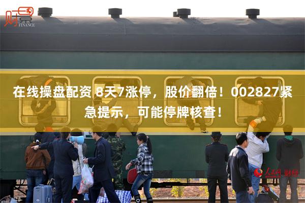 在线操盘配资 8天7涨停，股价翻倍！002827紧急提示，可能停牌核查！