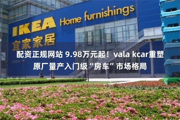 配资正规网站 9.98万元起！vala kcar重塑原厂量产入门级“房车”市场格局