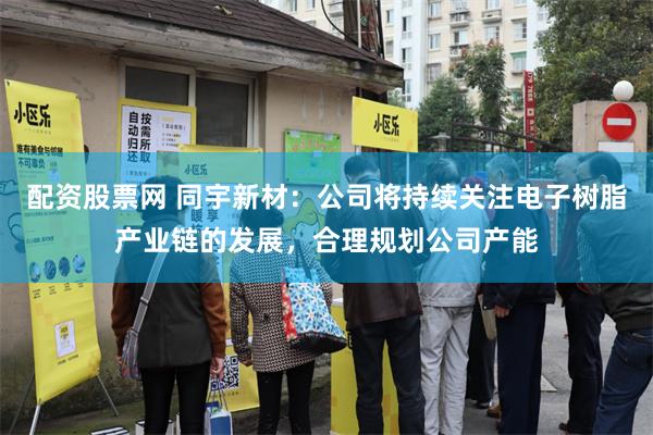 配资股票网 同宇新材：公司将持续关注电子树脂产业链的发展，合理规划公司产能