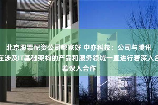 北京股票配资公司哪家好 中亦科技：公司与腾讯云在涉及IT基础架构的产品和服务领域一直进行着深入合作