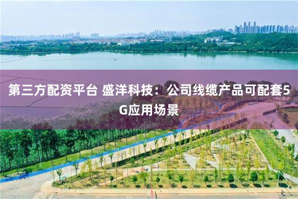 第三方配资平台 盛洋科技：公司线缆产品可配套5G应用场景