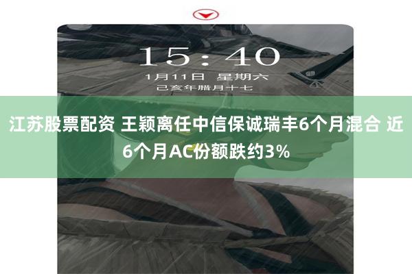 江苏股票配资 王颖离任中信保诚瑞丰6个月混合 近6个月AC份额跌约3%