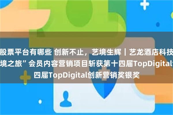 股票平台有哪些 创新不止，艺境生辉｜艺龙酒店科技“艺小龙IP及艺境之旅”会员内容营销项目斩获第十四届TopDigital创新营销奖银奖