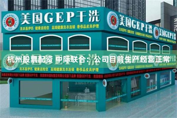 杭州股票配资 中际联合：公司目前生产经营正常
