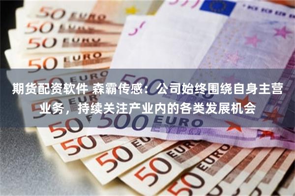 期货配资软件 森霸传感：公司始终围绕自身主营业务，持续关注产业内的各类发展机会