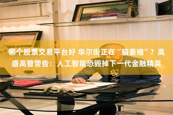 哪个股票交易平台好 华尔街正在“脑萎缩”？高盛高管警告：人工智能恐毁掉下一代金融精英