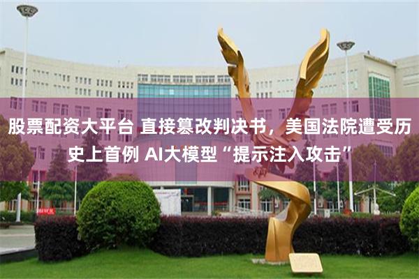 股票配资大平台 直接篡改判决书，美国法院遭受历史上首例 AI大模型“提示注入攻击”