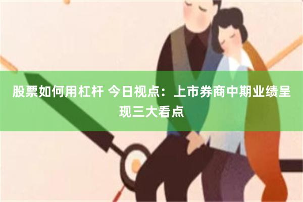 股票如何用杠杆 今日视点:上市券商中期业绩呈现三大看点
