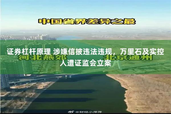证券杠杆原理 涉嫌信披违法违规，万里石及实控人遭证监会立案
