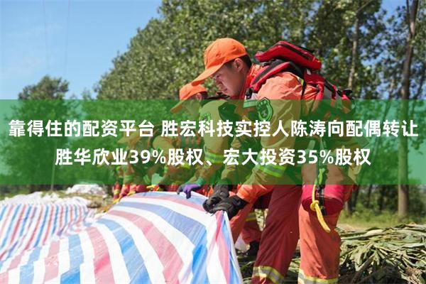 靠得住的配资平台 胜宏科技实控人陈涛向配偶转让胜华欣业39%股权、宏大投资35%股权