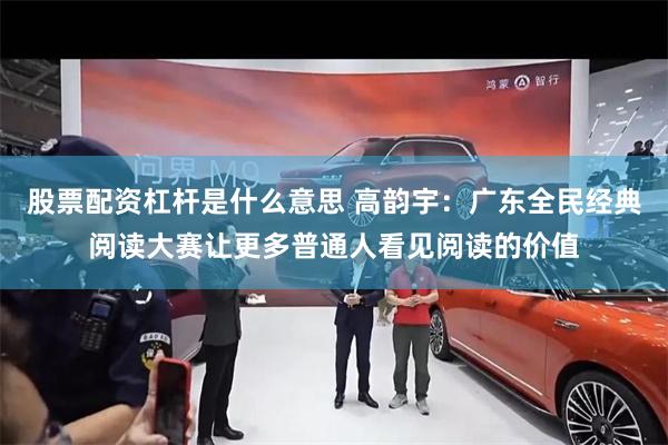 股票配资杠杆是什么意思 高韵宇：广东全民经典阅读大赛让更多普通人看见阅读的价值