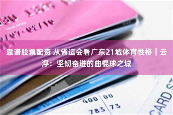 靠谱股票配资 从省运会看广东21城体育性格｜云浮：坚韧奋进的曲棍球之城
