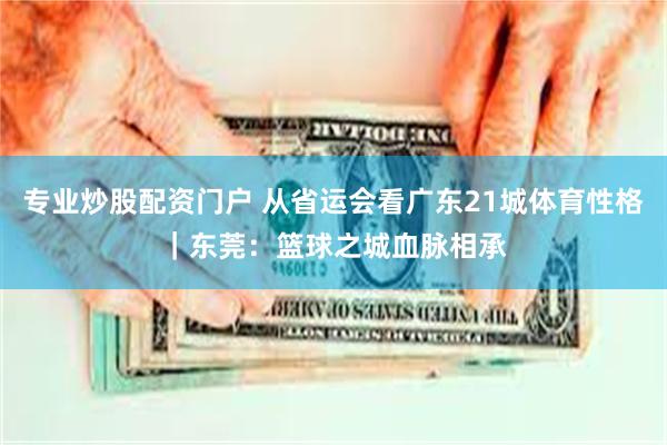 专业炒股配资门户 从省运会看广东21城体育性格｜东莞：篮球之城血脉相承