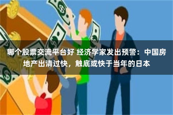 哪个股票交流平台好 经济学家发出预警：中国房地产出清过快，触底或快于当年的日本