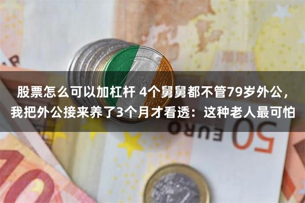 股票怎么可以加杠杆 4个舅舅都不管79岁外公，我把外公接来养了3个月才看透：这种老人最可怕