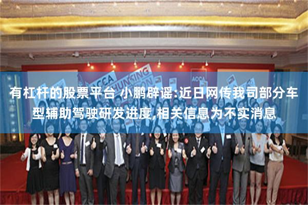 有杠杆的股票平台 小鹏辟谣:近日网传我司部分车型辅助驾驶研发进度,相关信息为不实消息