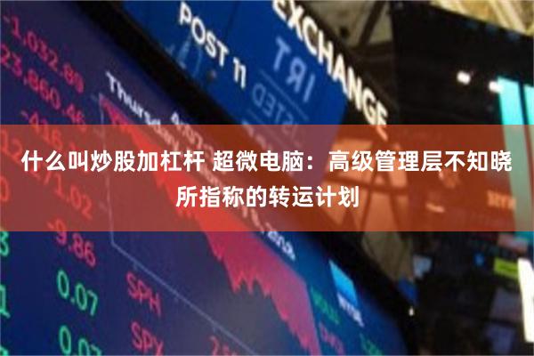 什么叫炒股加杠杆 超微电脑：高级管理层不知晓所指称的转运计划
