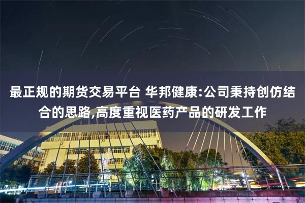 最正规的期货交易平台 华邦健康:公司秉持创仿结合的思路,高度重视医药产品的研发工作