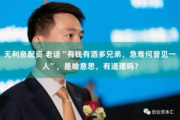 无利息配资 老话“有钱有酒多兄弟，急难何曾见一人”，是啥意思，有道理吗？