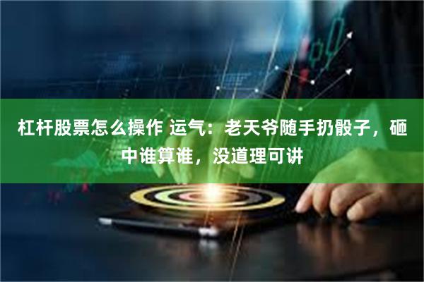 杠杆股票怎么操作 运气：老天爷随手扔骰子，砸中谁算谁，没道理可讲