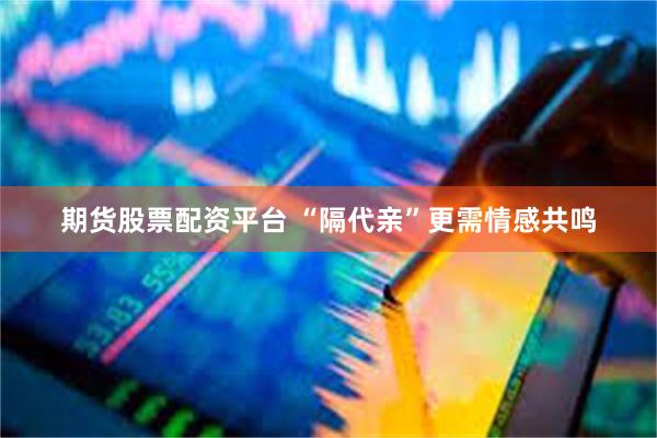 期货股票配资平台 “隔代亲”更需情感共鸣