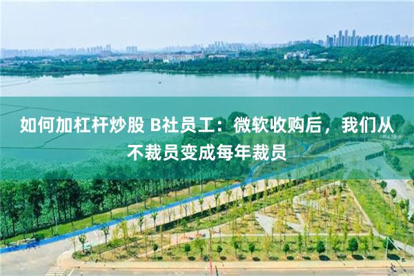 如何加杠杆炒股 B社员工：微软收购后，我们从不裁员变成每年裁员