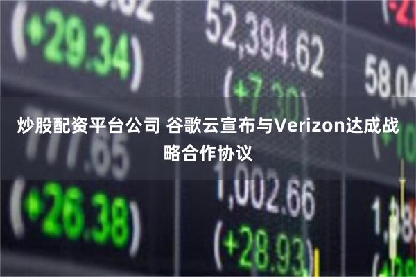 炒股配资平台公司 谷歌云宣布与Verizon达成战略合作协议