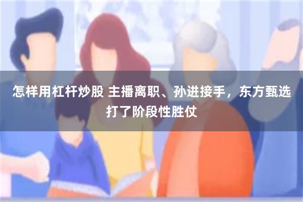 怎样用杠杆炒股 主播离职、孙进接手，东方甄选打了阶段性胜仗