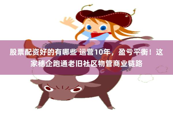 股票配资好的有哪些 运营10年，盈亏平衡！这家穗企跑通老旧社区物管商业链路