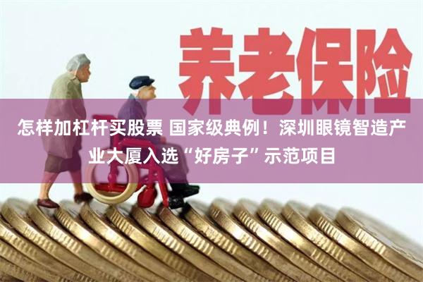 怎样加杠杆买股票 国家级典例！深圳眼镜智造产业大厦入选“好房子”示范项目