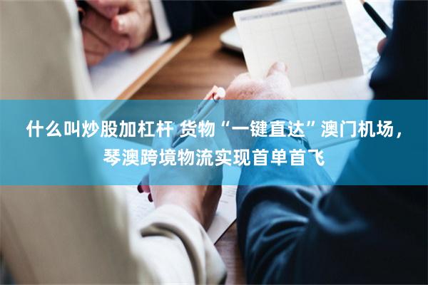 什么叫炒股加杠杆 货物“一键直达”澳门机场，琴澳跨境物流实现首单首飞