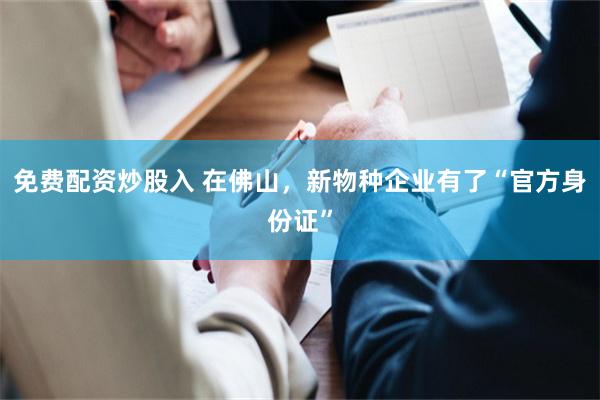 免费配资炒股入 在佛山，新物种企业有了“官方身份证”