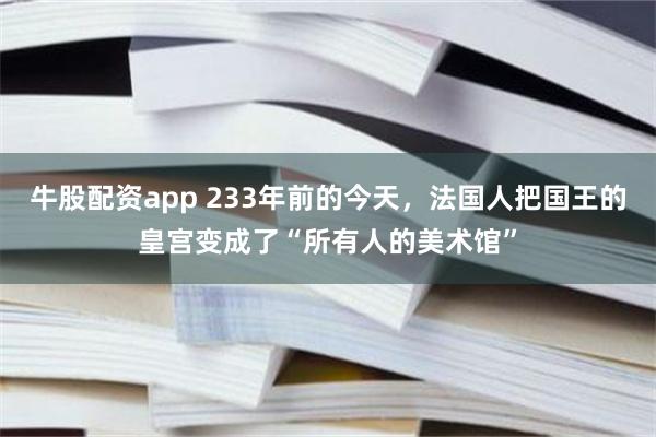 牛股配资app 233年前的今天，法国人把国王的皇宫变成了“所有人的美术馆”