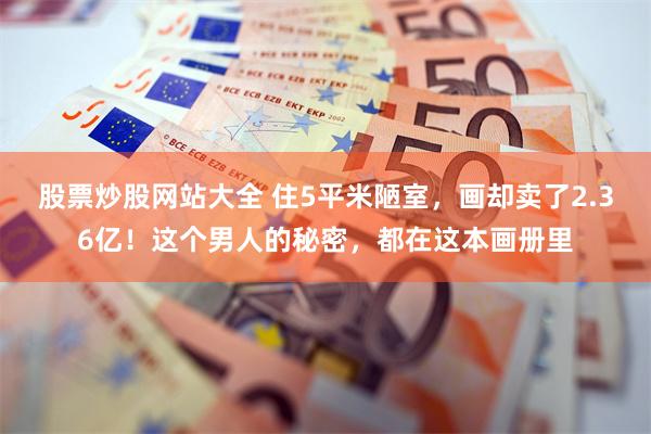 股票炒股网站大全 住5平米陋室，画却卖了2.36亿！这个男人的秘密，都在这本画册里