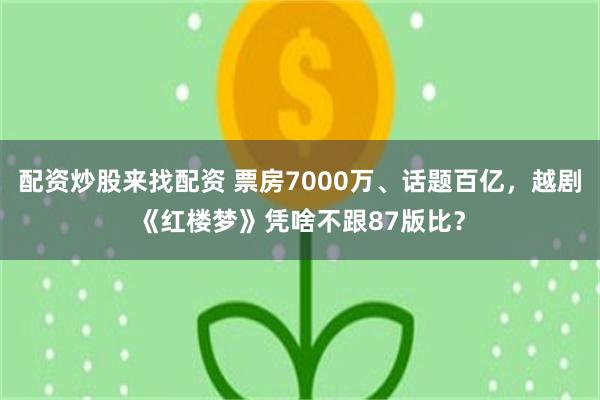 配资炒股来找配资 票房7000万、话题百亿，越剧《红楼梦》凭啥不跟87版比？