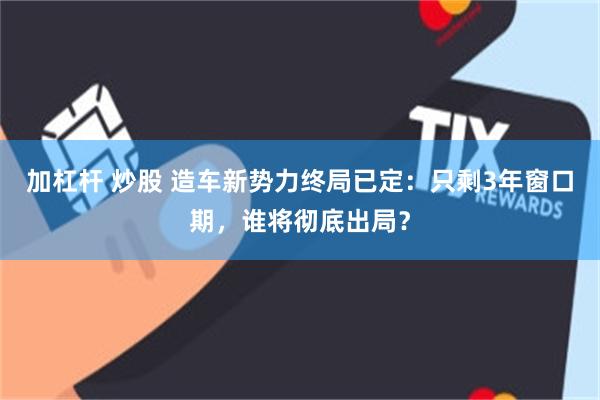 加杠杆 炒股 造车新势力终局已定：只剩3年窗口期，谁将彻底出局？