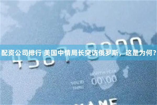配资公司排行 美国中情局长突访俄罗斯，这是为何？