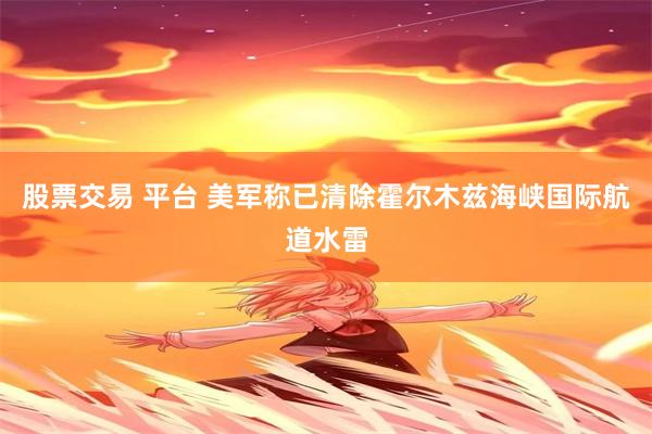 股票交易 平台 美军称已清除霍尔木兹海峡国际航道水雷