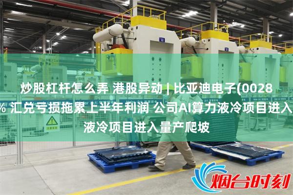 炒股杠杆怎么弄 港股异动 | 比亚迪电子(00285)涨超9% 汇兑亏损拖累上半年利润 公司AI算力液冷项目进入量产爬坡