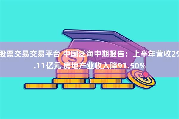 股票交易交易平台 中国泛海中期报告：上半年营收29.11亿元 房地产业收入降91.50%